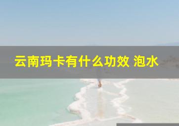 云南玛卡有什么功效 泡水